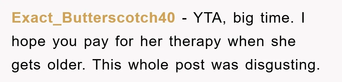 Exact_Butterscotch40 - YTA, big time. I hope you pay for her therapy when she gets older. This whole post was disgusting.