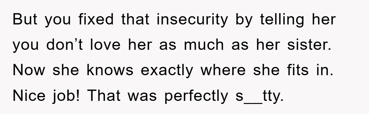But you fixed that insecurity by telling her you don’t love her as much as her sister. Now she knows exactly where she fits in. Nice job! That was perfectly...