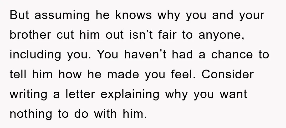But assuming he knows why you and your brother cut him out isn’t fair to anyone, including you. You haven’t had a chance to tell him how he made you...