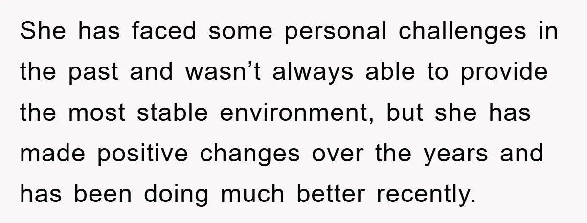 She has faced some personal challenges in the past and wasn’t always able to provide the most stable environment, but she has made positive changes over the years and has...
