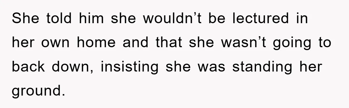 She told him she wouldn’t be lectured in her own home and that she wasn’t going to back down, insisting she was standing her ground.