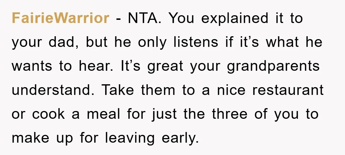 FairieWarrior - NTA. You explained it to your dad, but he only listens if it’s what he wants to hear. It’s great your grandparents understand. Take them to a nice...