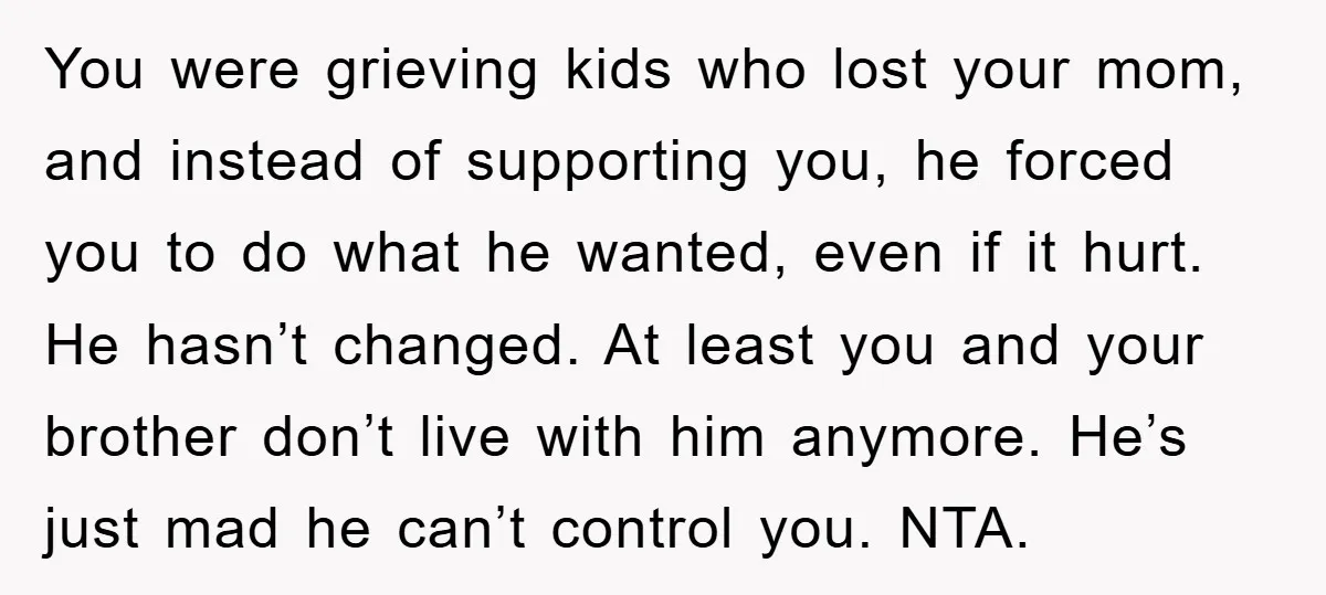 You were grieving kids who lost your mom, and instead of supporting you, he forced you to do what he wanted, even if it hurt. He hasn’t changed. At least...