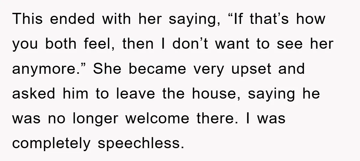 This ended with her saying, “If that’s how you both feel, then I don’t want to see her anymore.” She became very upset and asked him to leave the house,...