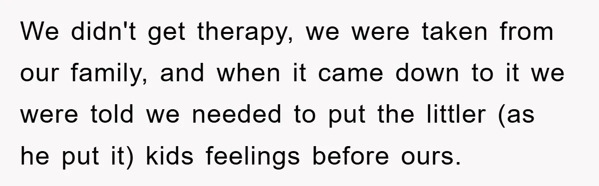 We didn't get therapy, we were taken from our family, and when it came down to it we were told we needed to put the littler (as he put it)...