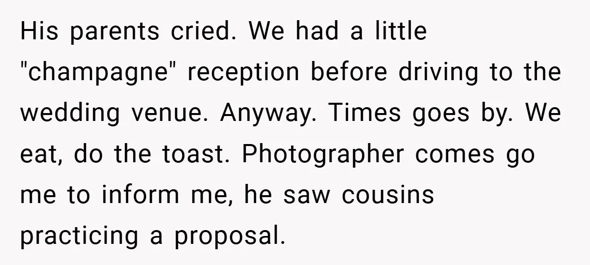 His parents cried. We had a little "champagne" reception before driving to the wedding venue. Anyway. Times goes by. We eat, do the toast. Photographer comes go me to inform...