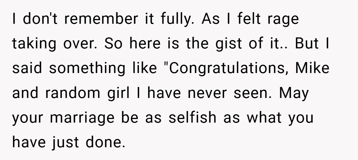 I don't remember it fully. As I felt rage taking over. So here is the gist of it.. But I said something like "Congratulations, Mike and random girl I have...