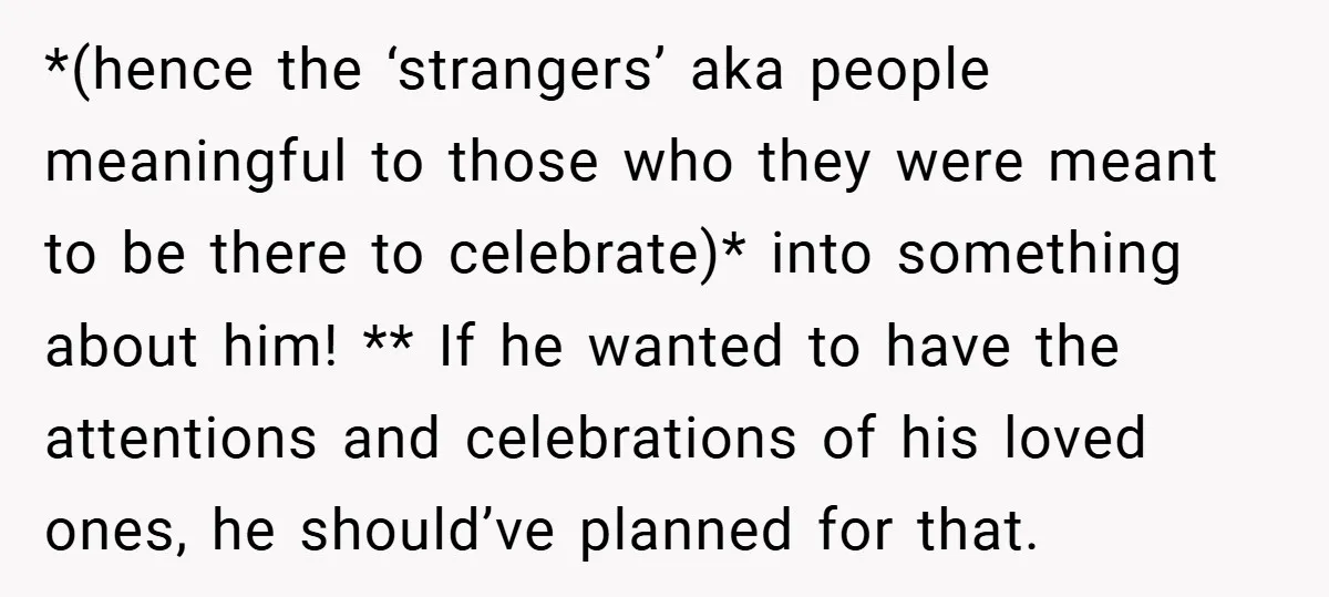 *(hence the ‘strangers’ aka people meaningful to those who they were meant to be there to celebrate)* into something about him! ** If he wanted to have the attentions and...