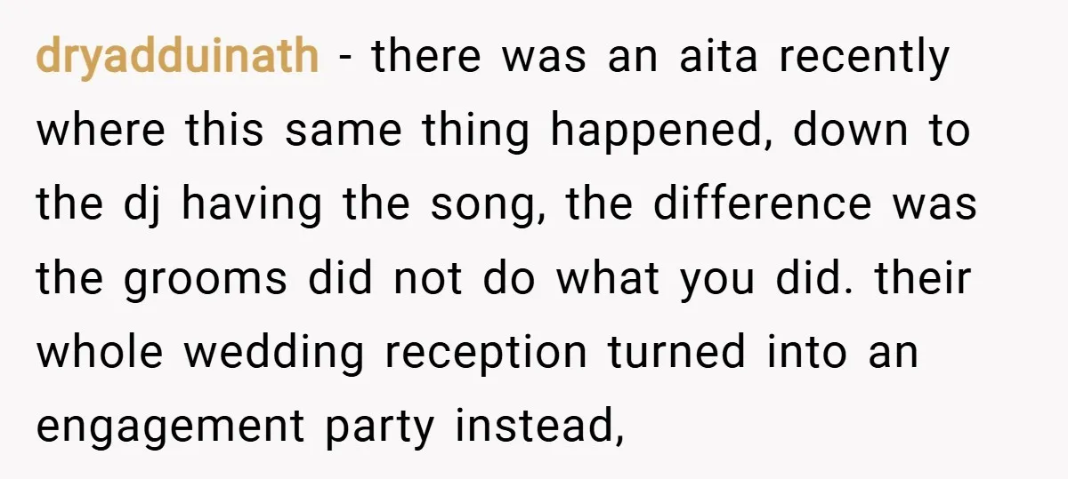 dryadduinath − there was an aita recently where this same thing happened, down to the dj having the song, the difference was the grooms did not do what you did....