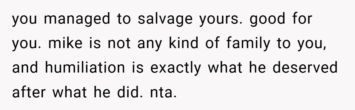 you managed to salvage yours. good for you. mike is not any kind of family to you, and humiliation is exactly what he deserved after what he did. nta.