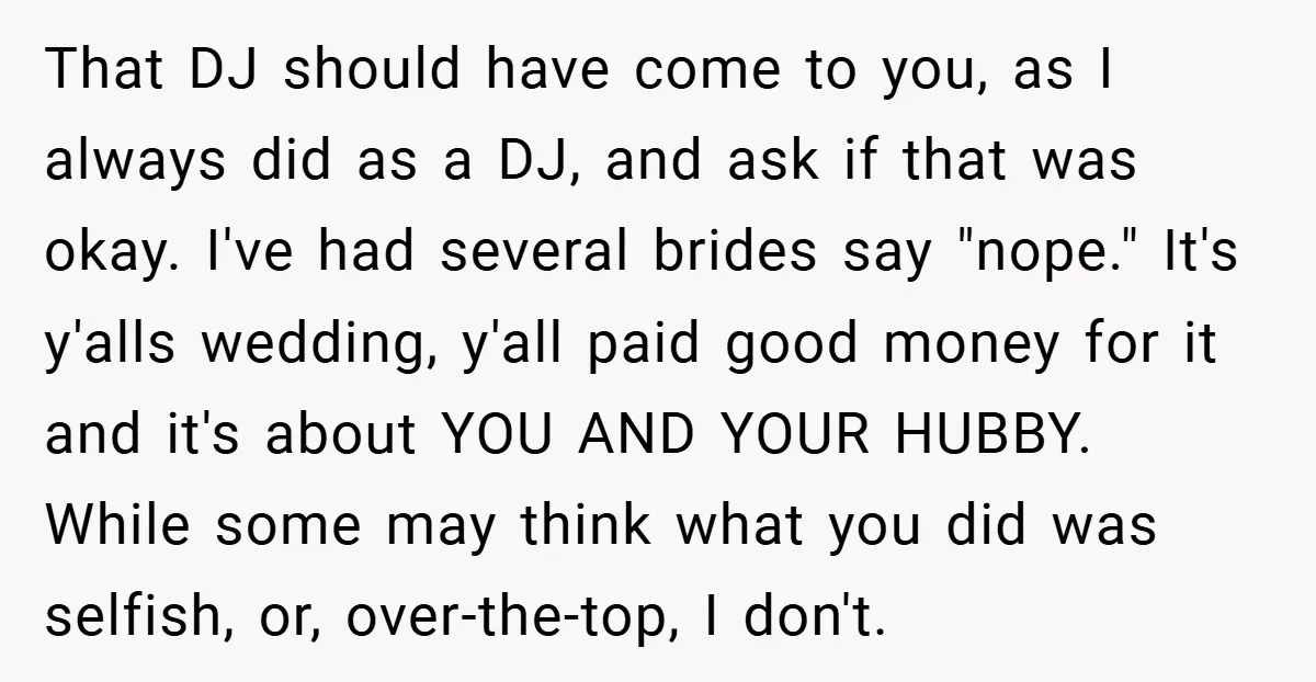 That DJ should have come to you, as I always did as a DJ, and ask if that was okay. I've had several brides say "nope." It's y'alls wedding, y'all...