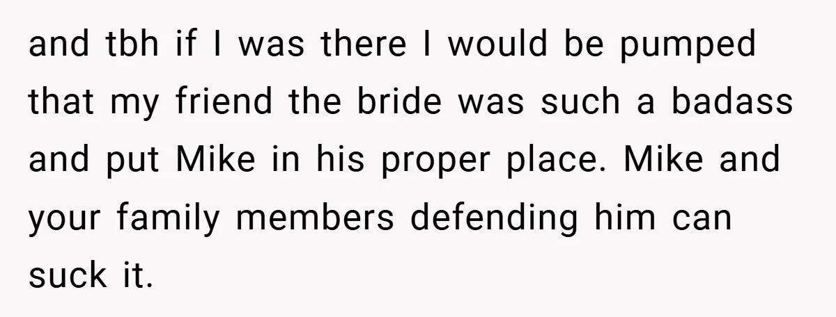 and tbh if I was there I would be pumped that my friend the bride was such a badass and put Mike in his proper place. Mike and your family...