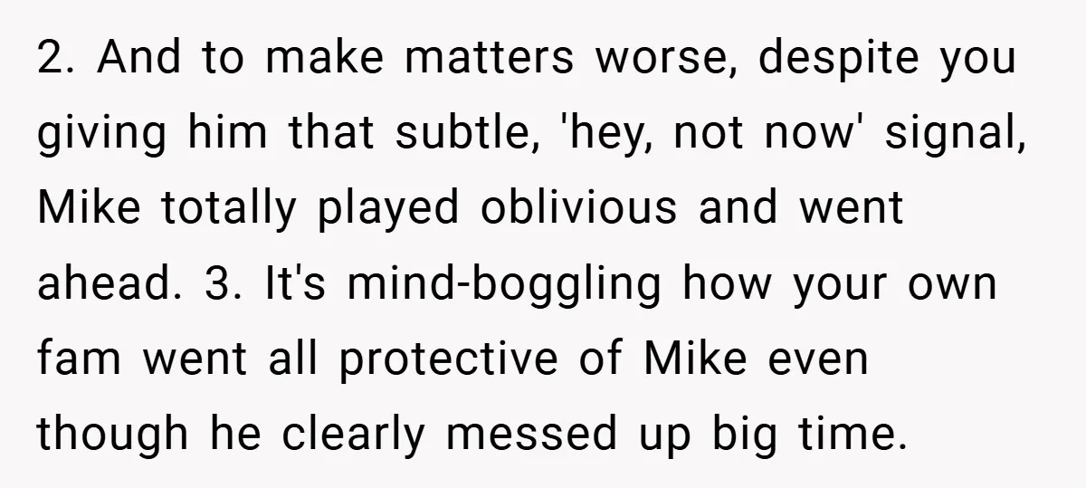 2. And to make matters worse, despite you giving him that subtle, 'hey, not now' signal, Mike totally played oblivious and went ahead. 3. It's mind-boggling how your own fam...