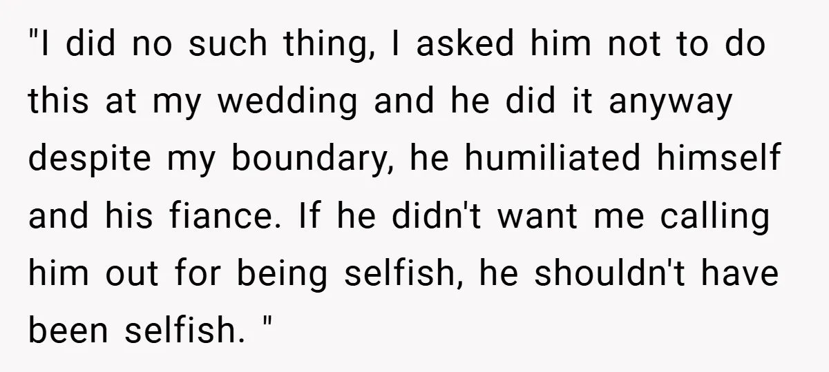 "I did no such thing, I asked him not to do this at my wedding and he did it anyway despite my boundary, he humiliated himself and his fiance. If...