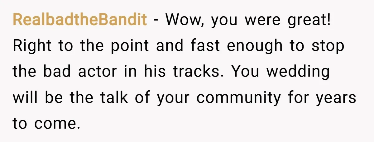 RealbadtheBandit − Wow, you were great! Right to the point and fast enough to stop the bad actor in his tracks. You wedding will be the talk of your community...