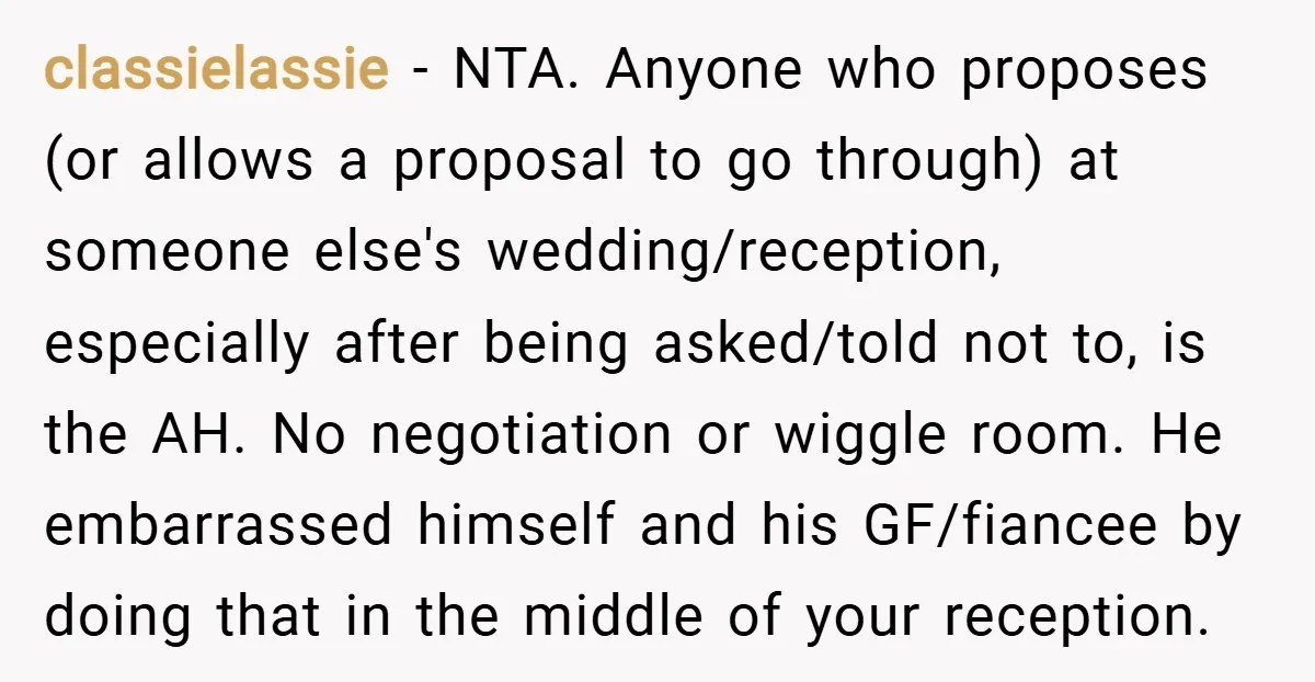 classielassie − NTA. Anyone who proposes (or allows a proposal to go through) at someone else's wedding/reception, especially after being asked/told not to, is the AH. No negotiation or wiggle...
