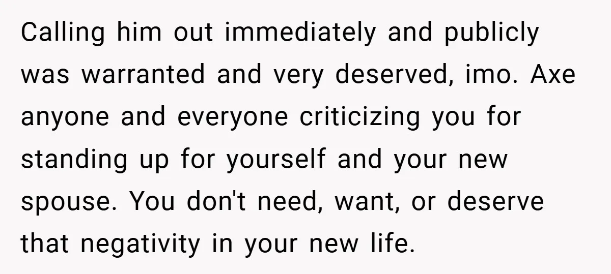 Calling him out immediately and publicly was warranted and very deserved, imo. Axe anyone and everyone criticizing you for standing up for yourself and your new spouse. You don't need,...