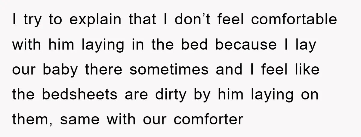 I try to explain that I don’t feel comfortable with him laying in the bed because I lay our baby there sometimes and I feel like the bedsheets are dirty...