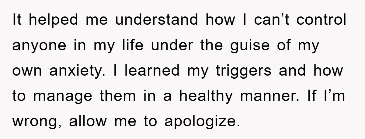 It helped me understand how I can’t control anyone in my life under the guise of my own anxiety. I learned my triggers and how to manage them in a...