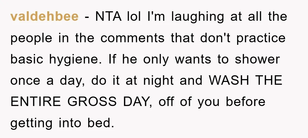 valdehbee − NTA lol I'm laughing at all the people in the comments that don't practice basic hygiene. If he only wants to shower once a day, do it at...