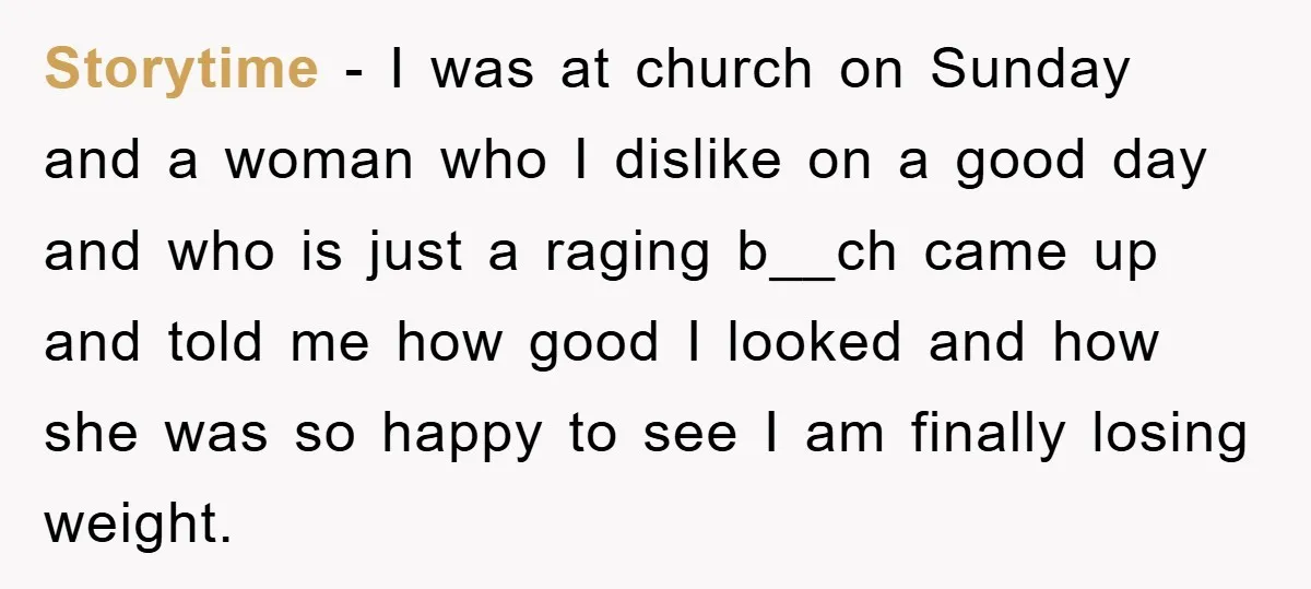 Storytime - I was at church on Sunday and a woman who I dislike on a good day and who is just a raging b__ch came up and told me...