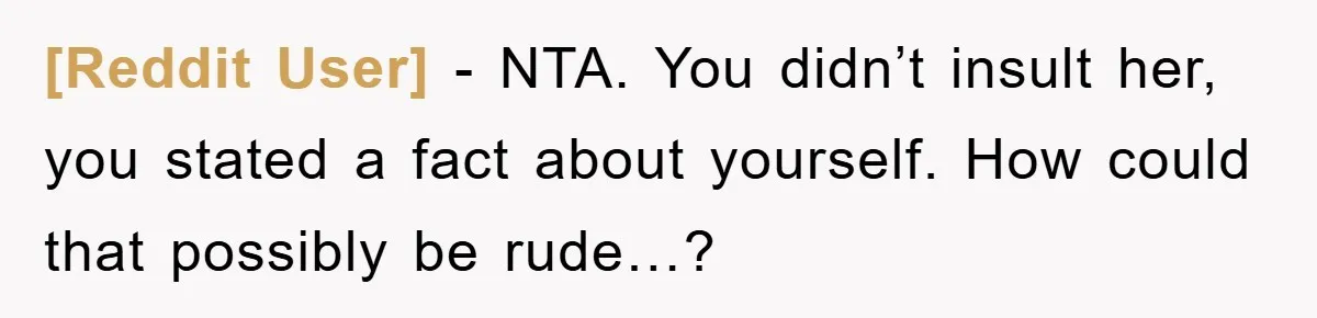 [Reddit User] − NTA. You didn’t insult her, you stated a fact about yourself. How could that possibly be rude…?