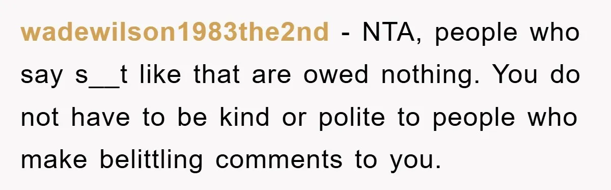 wadewilson1983the2nd − NTA, people who say s__t like that are owed nothing. You do not have to be kind or polite to people who make belittling comments to you.
