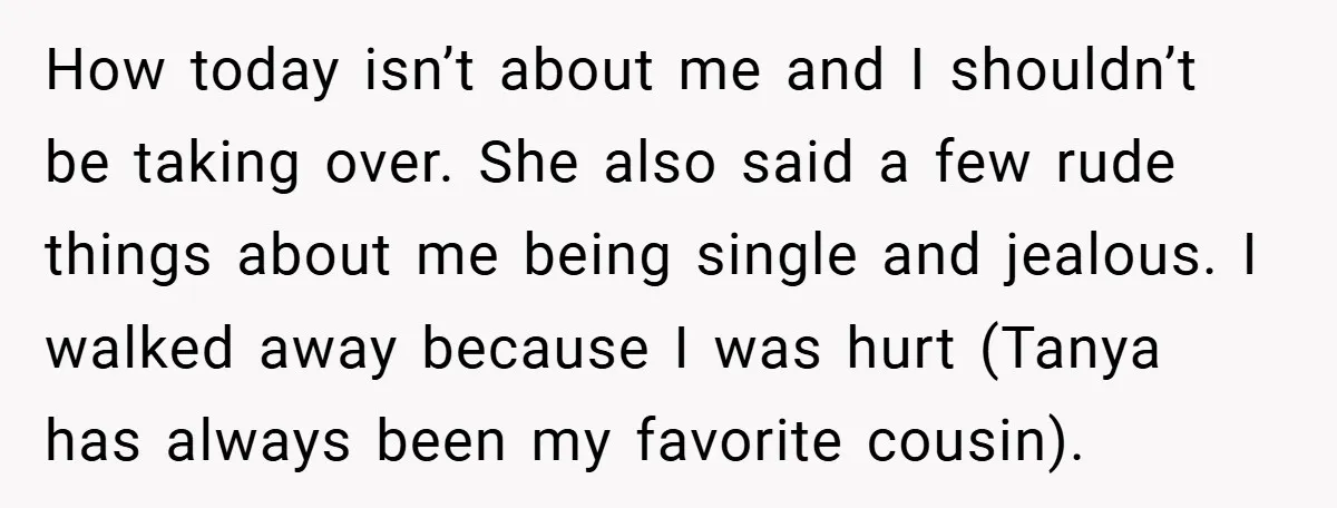 How today isn’t about me and I shouldn’t be taking over. She also said a few rude things about me being single and jealous. I walked away because I was...