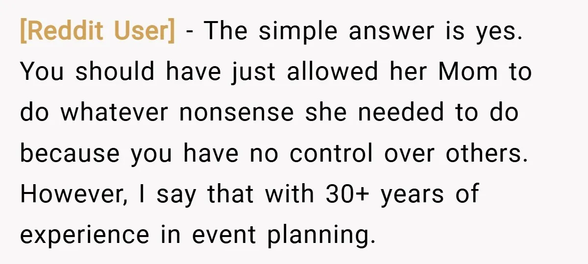 [Reddit User] − The simple answer is yes. You should have just allowed her Mom to do whatever nonsense she needed to do because you have no control over others....