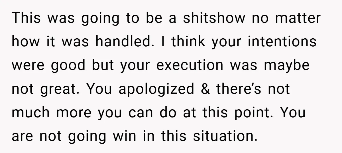 This was going to be a shitshow no matter how it was handled. I think your intentions were good but your execution was maybe not great. You apologized & there’s...