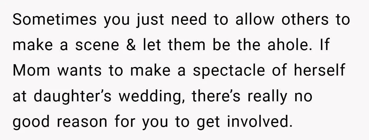 Sometimes you just need to allow others to make a scene & let them be the ahole. If Mom wants to make a spectacle of herself at daughter’s wedding, there’s...