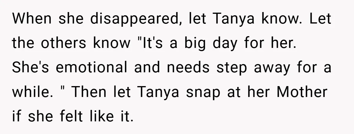 When she disappeared, let Tanya know. Let the others know "It's a big day for her. She's emotional and needs step away for a while. " Then let Tanya snap...
