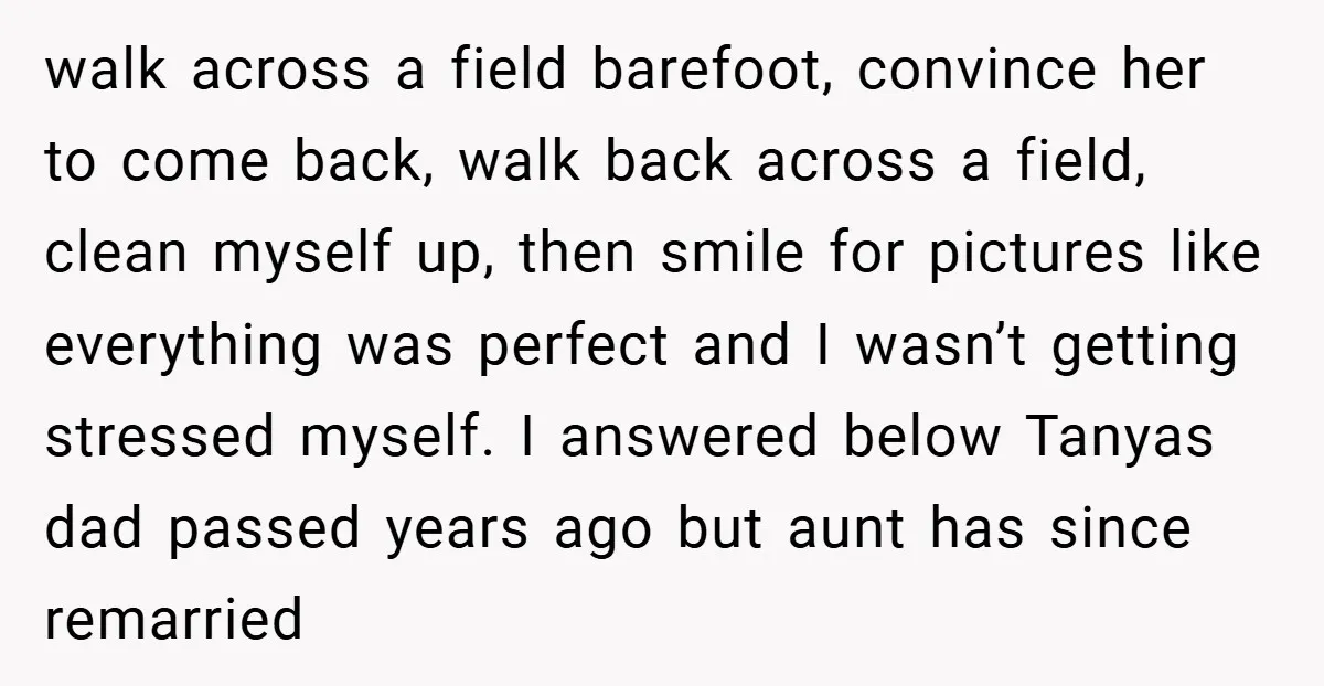 walk across a field barefoot, convince her to come back, walk back across a field, clean myself up, then smile for pictures like everything was perfect and I wasn’t getting...