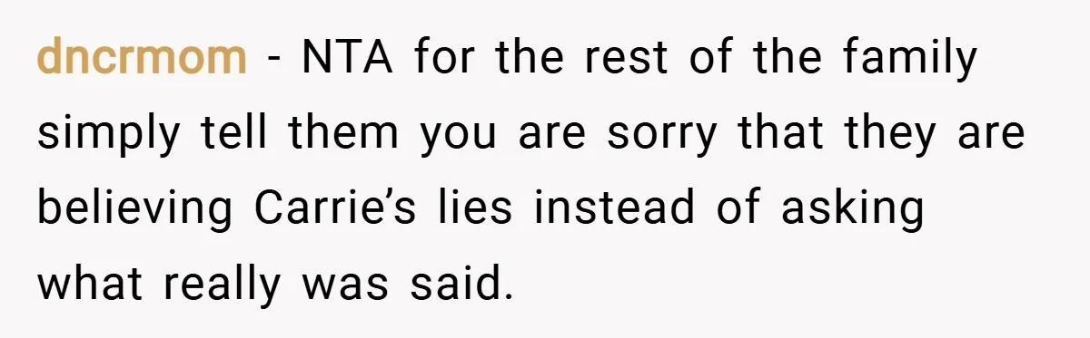 dncrmom − NTA for the rest of the family simply tell them you are sorry that they are believing Carrie’s lies instead of asking what really was said.