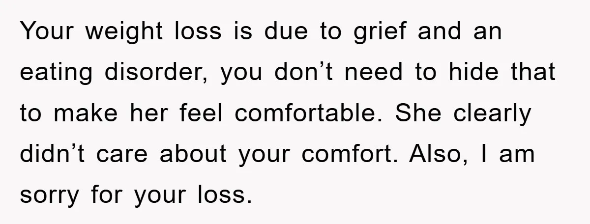 Your weight loss is due to grief and an eating disorder, you don’t need to hide that to make her feel comfortable. She clearly didn’t care about your comfort. Also,...