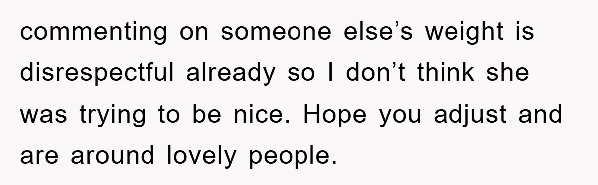 commenting on someone else’s weight is disrespectful already so I don’t think she was trying to be nice. Hope you adjust and are around lovely people.