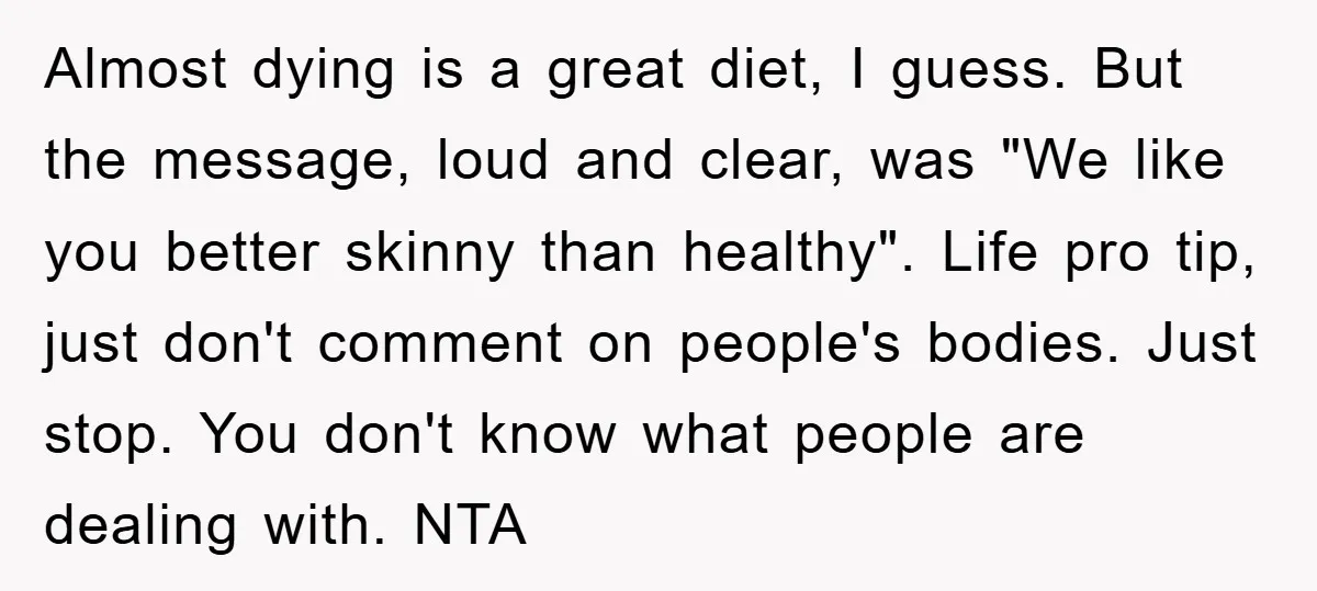 Almost dying is a great diet, I guess. But the message, loud and clear, was "We like you better skinny than healthy". Life pro tip, just don't comment on people's...