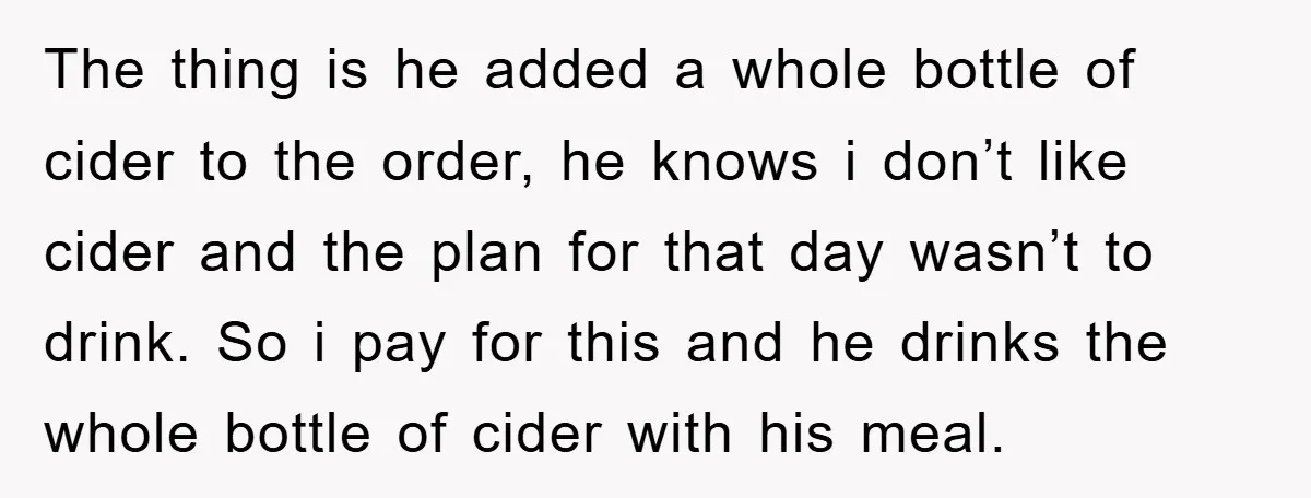 The thing is he added a whole bottle of cider to the order, he knows i don’t like cider and the plan for that day wasn’t to drink. So i...