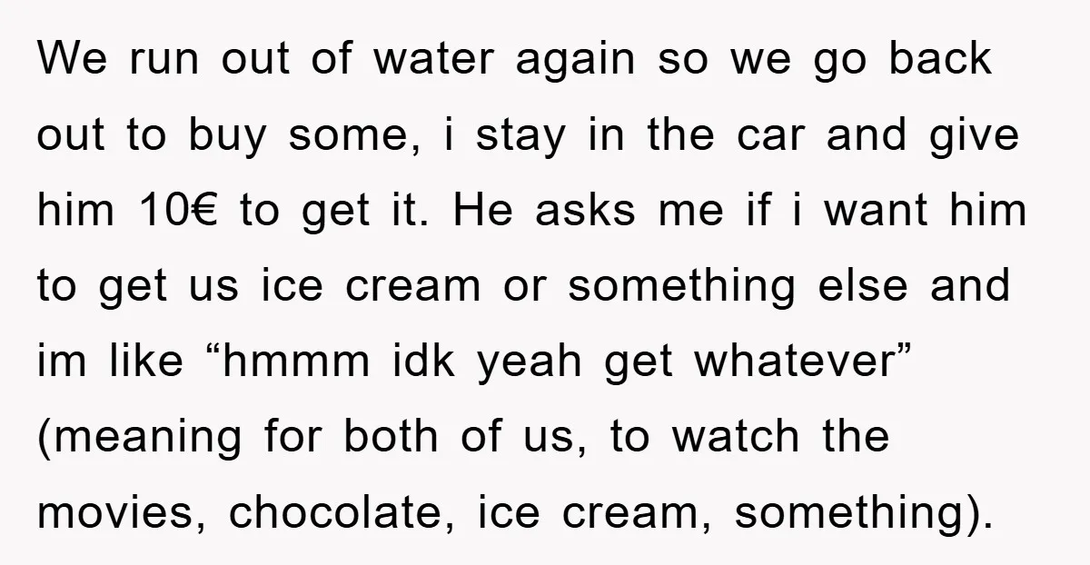 We run out of water again so we go back out to buy some, i stay in the car and give him 10€ to get it. He asks me if...