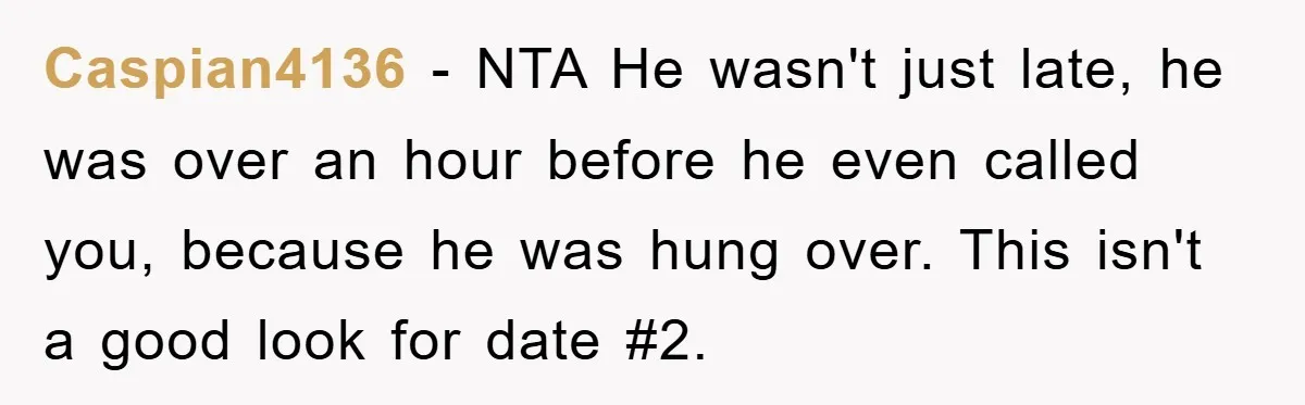 Caspian4136 − NTA He wasn't just late, he was over an hour before he even called you, because he was hung over. This isn't a good look for date #2.
