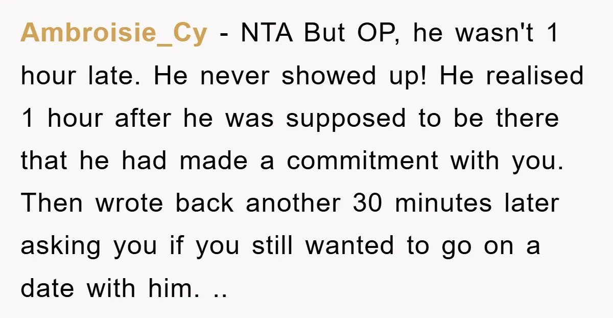 Ambroisie_Cy − NTA But OP, he wasn't 1 hour late. He never showed up! He realised 1 hour after he was supposed to be there that he had made a...