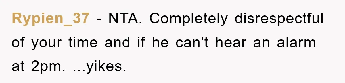 Rypien_37 − NTA. Completely disrespectful of your time and if he can't hear an alarm at 2pm. ...yikes.