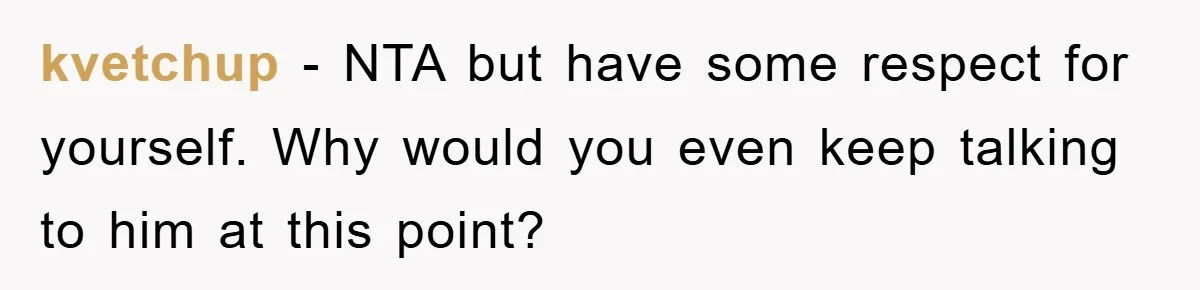 kvetchup − NTA but have some respect for yourself. Why would you even keep talking to him at this point?