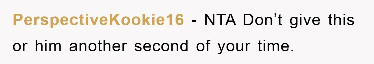 PerspectiveKookie16 − NTA Don’t give this or him another second of your time.