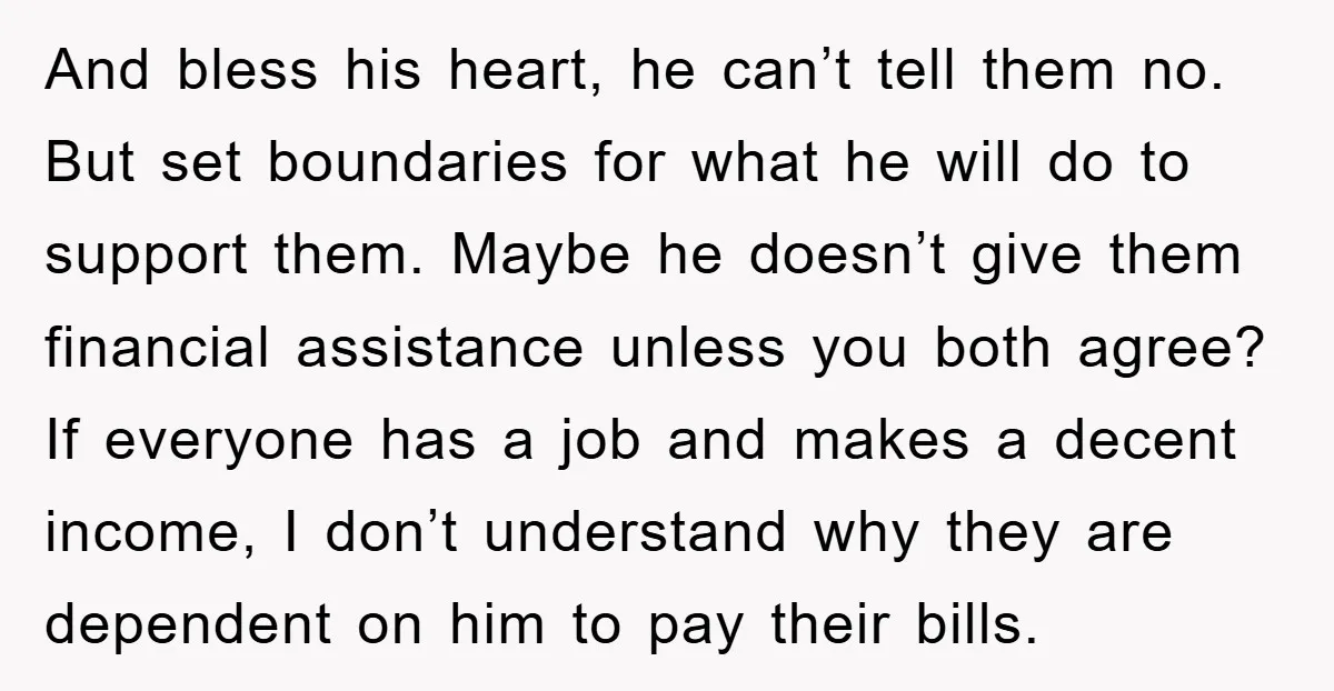 And bless his heart, he can’t tell them no. But set boundaries for what he will do to support them. Maybe he doesn’t give them financial assistance unless you both...