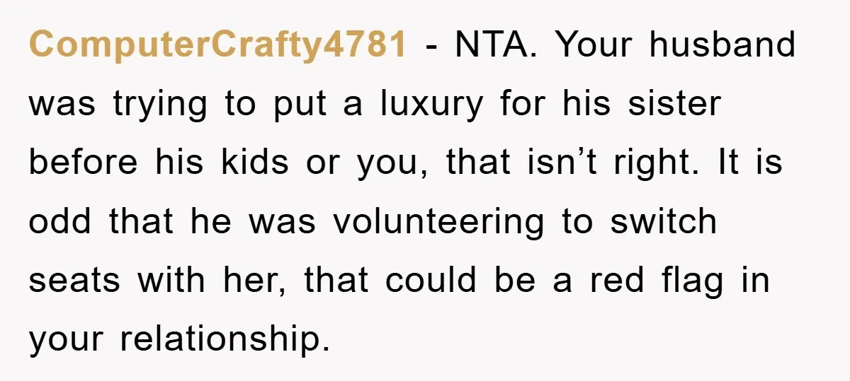 ComputerCrafty4781 - NTA. Your husband was trying to put a luxury for his sister before his kids or you, that isn’t right. It is odd that he was volunteering to...