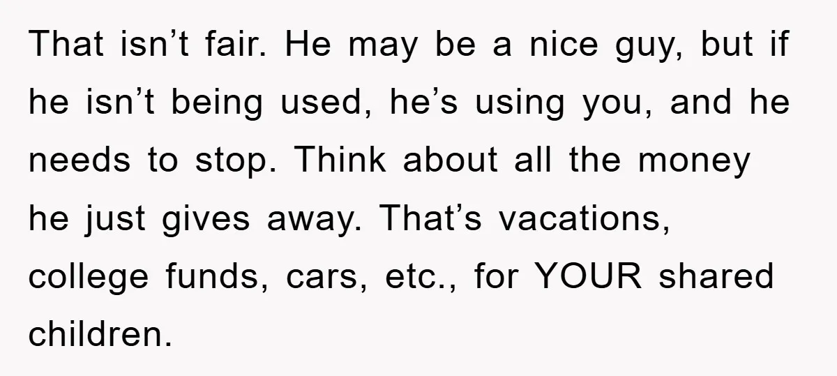 That isn’t fair. He may be a nice guy, but if he isn’t being used, he’s using you, and he needs to stop. Think about all the money he just...