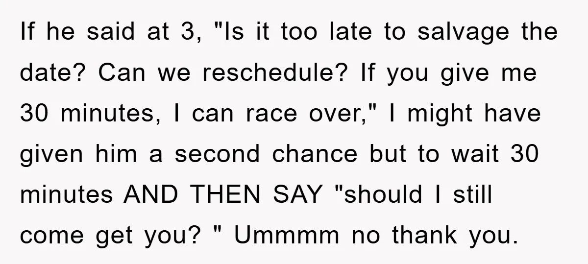 If he said at 3, "Is it too late to salvage the date? Can we reschedule? If you give me 30 minutes, I can race over," I might have given...