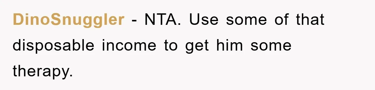 DinoSnuggler - NTA. Use some of that disposable income to get him some therapy.