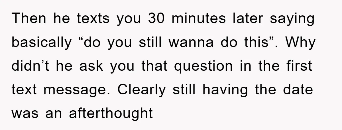 Then he texts you 30 minutes later saying basically “do you still wanna do this”. Why didn’t he ask you that question in the first text message. Clearly still having...